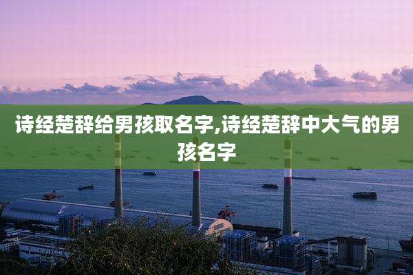 诗经楚辞给男孩取名字,诗经楚辞中大气的男孩名字