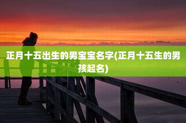 正月十五出生的男宝宝名字(正月十五生的男孩起名)