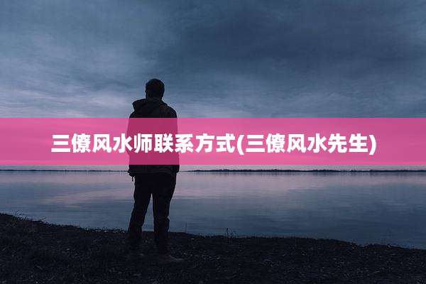 三僚风水师联系方式(三僚风水先生)