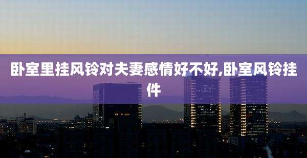 卧室里挂风铃对夫妻感情好不好,卧室风铃挂件