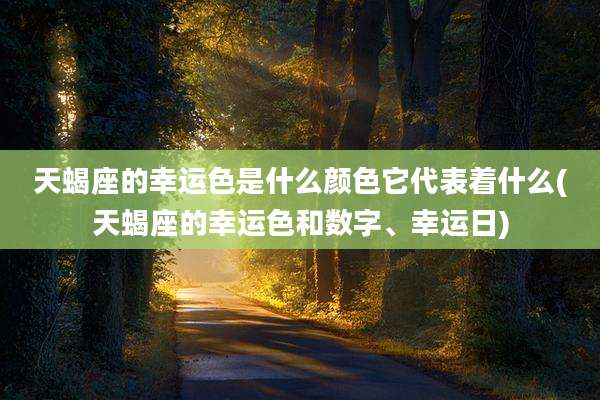 天蝎座的幸运色是什么颜色它代表着什么(天蝎座的幸运色和数字、幸运日)