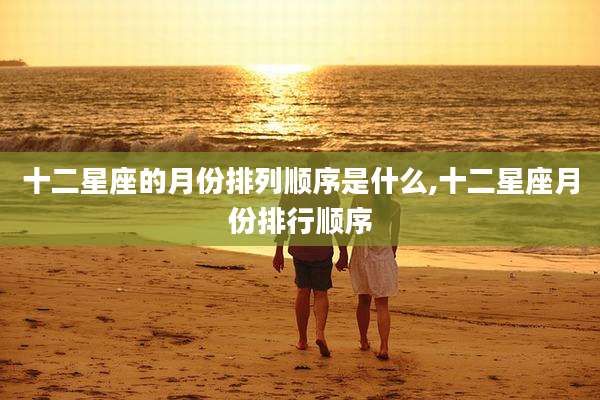 十二星座的月份排列顺序是什么,十二星座月份排行顺序
