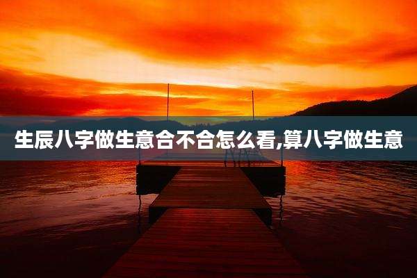 生辰八字做生意合不合怎么看,算八字做生意