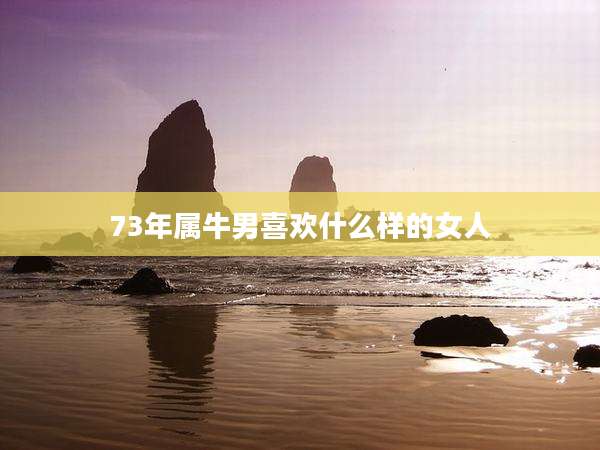 73年属牛男喜欢什么样的女人