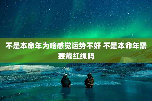 不是本命年为啥感觉运势不好 不是本命年需要戴红绳吗