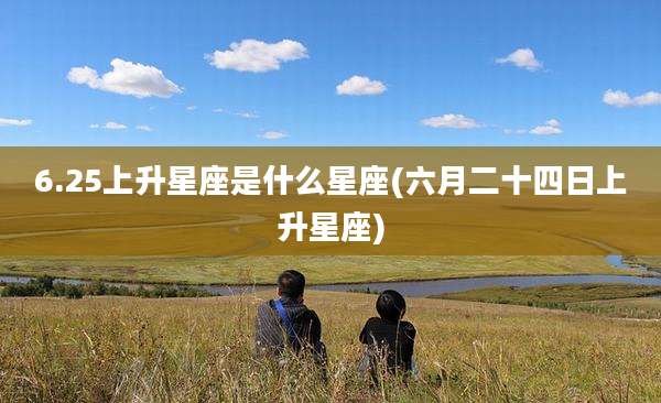 6.25上升星座是什么星座(六月二十四日上升星座)