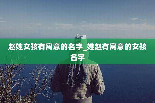 赵姓女孩有寓意的名字_姓赵有寓意的女孩名字