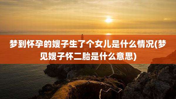 梦到怀孕的嫂子生了个女儿是什么情况(梦见嫂子怀二胎是什么意思)
