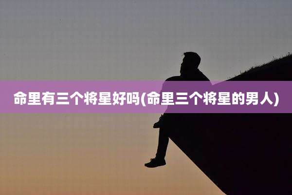 命里有三个将星好吗(命里三个将星的男人)