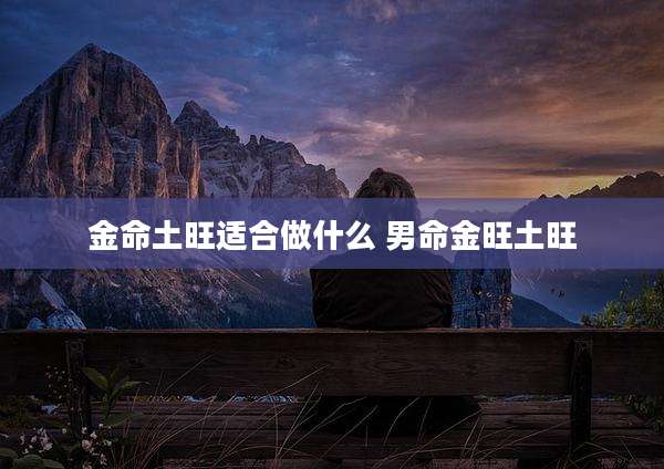 金命土旺适合做什么 男命金旺土旺