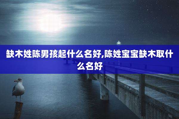 缺木姓陈男孩起什么名好,陈姓宝宝缺木取什么名好
