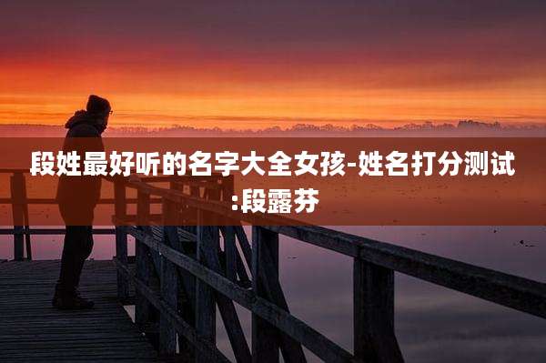 段姓最好听的名字大全女孩-姓名打分测试:段露芬