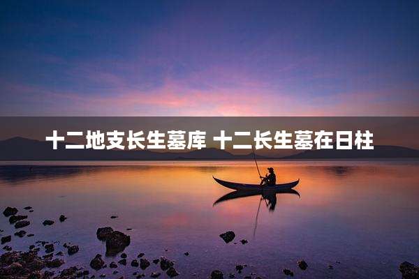 十二地支长生墓库 十二长生墓在日柱