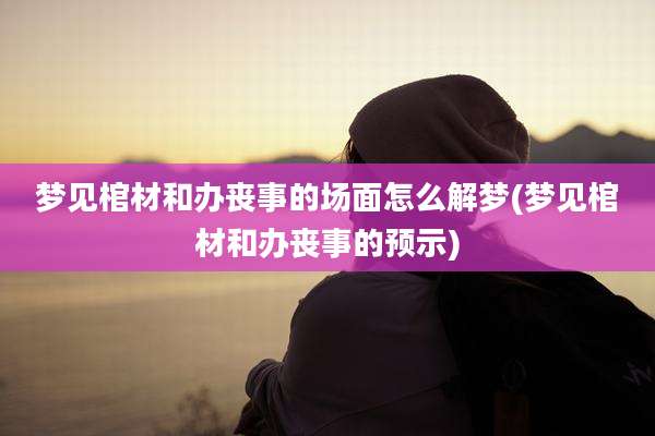 梦见棺材和办丧事的场面怎么解梦(梦见棺材和办丧事的预示)