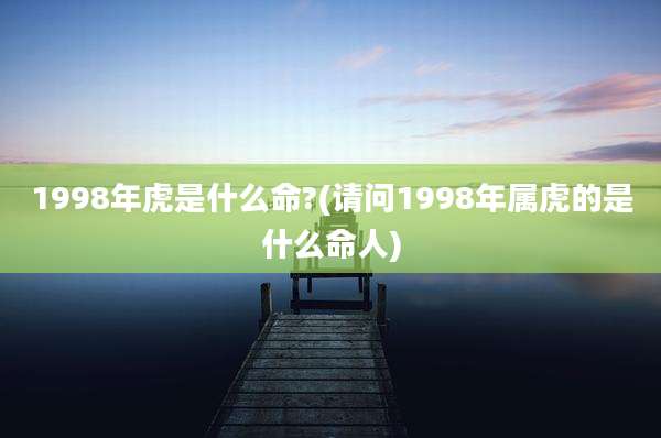 1998年虎是什么命?(请问1998年属虎的是什么命人)