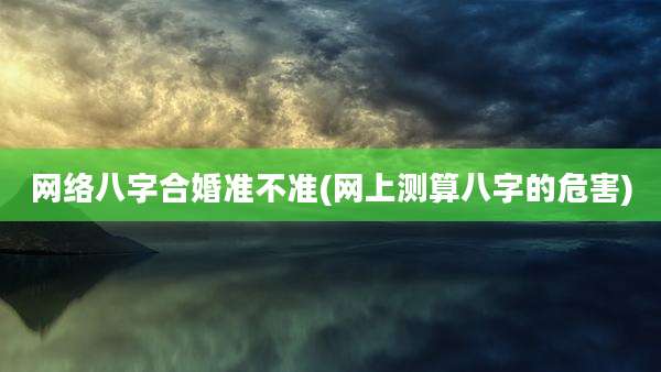 网络八字合婚准不准(网上测算八字的危害)