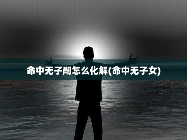 命中无子嗣怎么化解(命中无子女)