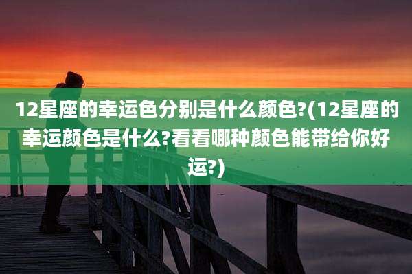 12星座的幸运色分别是什么颜色?(12星座的幸运颜色是什么?看看哪种颜色能带给你好运?)