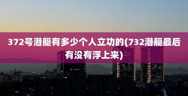 372号潜艇有多少个人立功的(732潜艇最后有没有浮上来)
