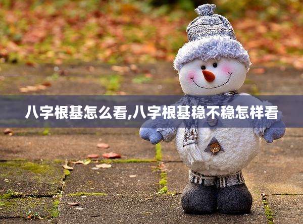 八字根基怎么看,八字根基稳不稳怎样看