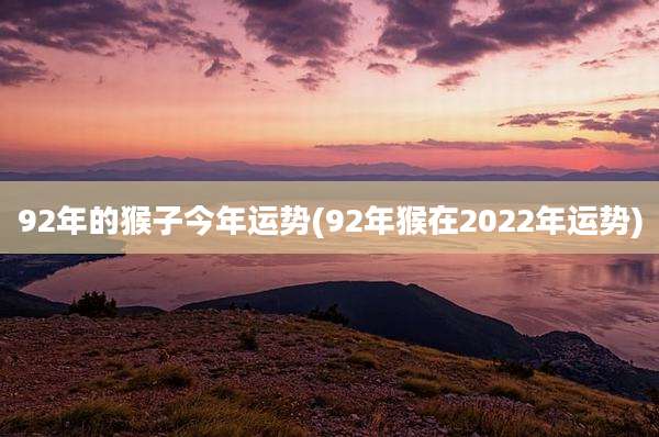 92年的猴子今年运势(92年猴在2022年运势)