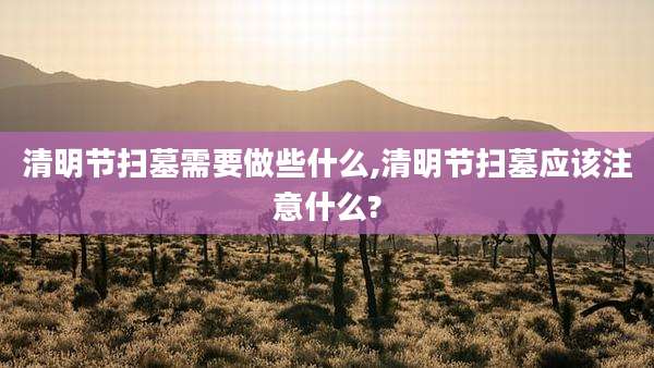 清明节扫墓需要做些什么,清明节扫墓应该注意什么?