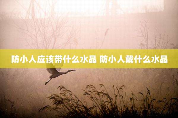 防小人应该带什么水晶 防小人戴什么水晶