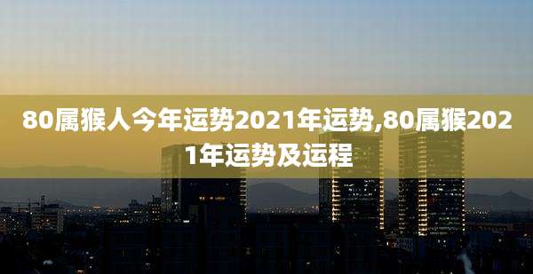 80属猴人今年运势2021年运势,80属猴2021年运势及运程