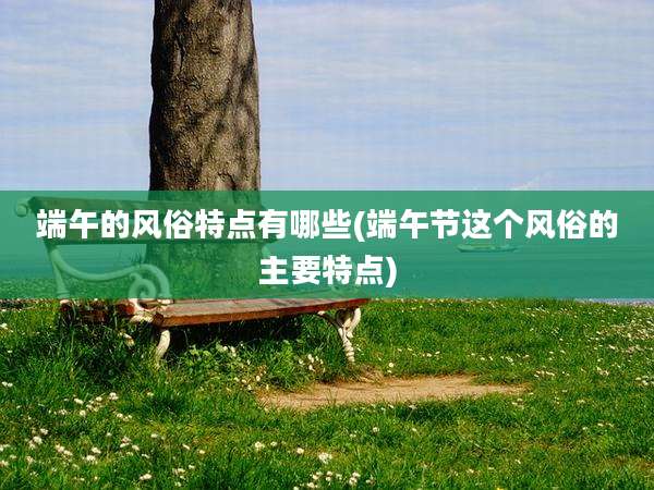 端午的风俗特点有哪些(端午节这个风俗的主要特点)