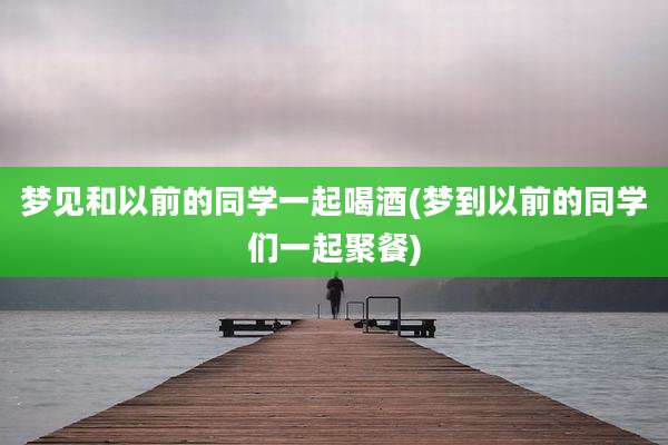 梦见和以前的同学一起喝酒(梦到以前的同学们一起聚餐)