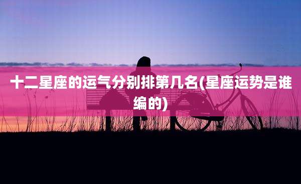 十二星座的运气分别排第几名(星座运势是谁编的)