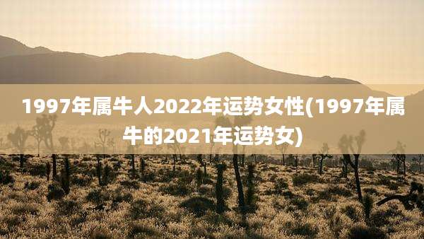 1997年属牛人2022年运势女性(1997年属牛的2021年运势女)