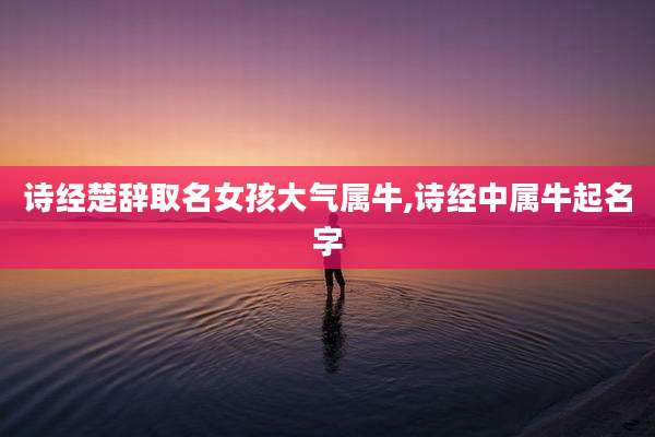 诗经楚辞取名女孩大气属牛,诗经中属牛起名字