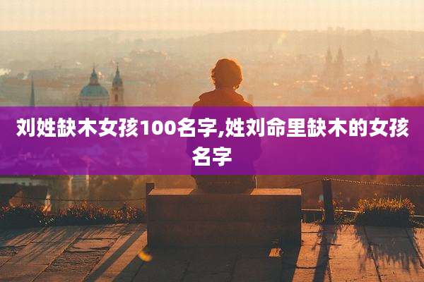 刘姓缺木女孩100名字,姓刘命里缺木的女孩名字