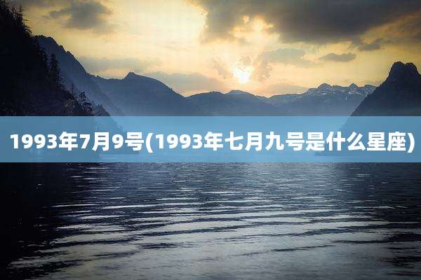 1993年7月9号(1993年七月九号是什么星座)
