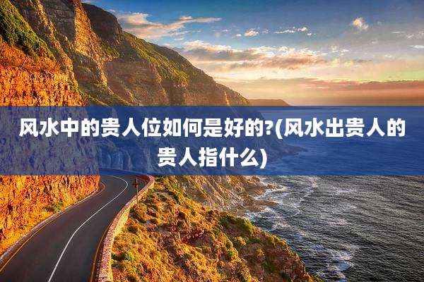 风水中的贵人位如何是好的?(风水出贵人的贵人指什么)