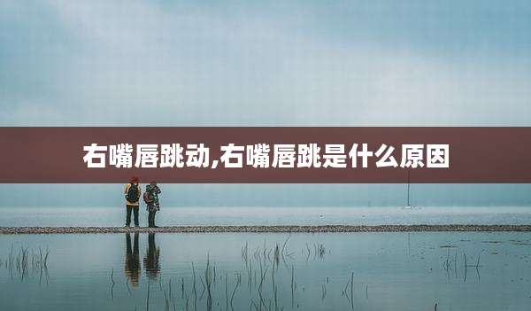 右嘴唇跳动,右嘴唇跳是什么原因