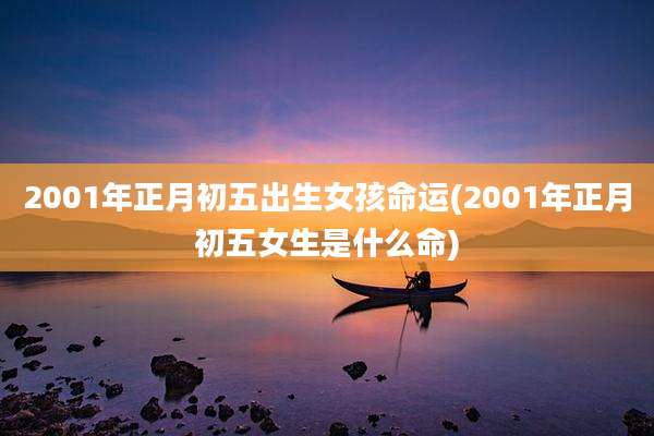 2001年正月初五出生女孩命运(2001年正月初五女生是什么命)