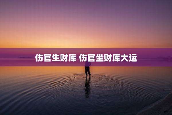 伤官生财库 伤官坐财库大运
