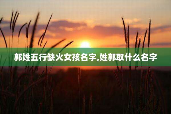 郭姓五行缺火女孩名字,姓郭取什么名字