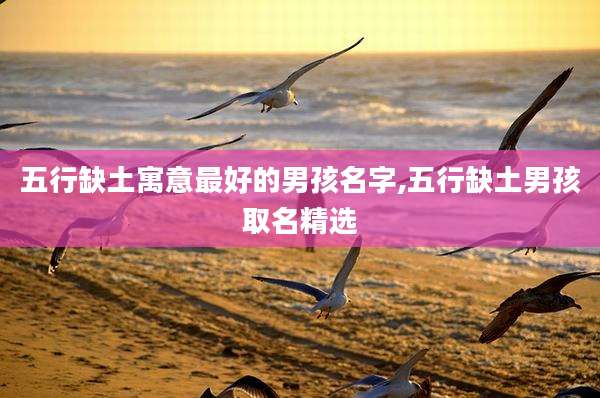 五行缺土寓意最好的男孩名字,五行缺土男孩取名精选