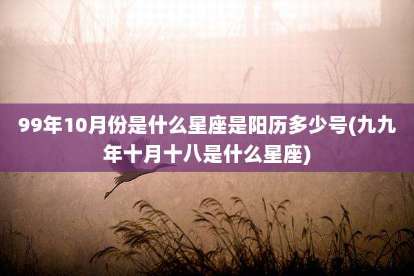 99年10月份是什么星座是阳历多少号(九九年十月十八是什么星座)