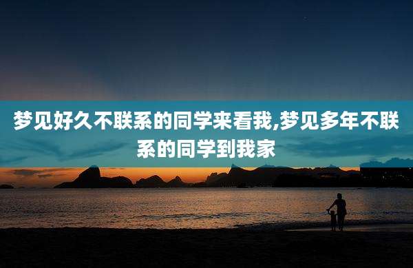梦见好久不联系的同学来看我,梦见多年不联系的同学到我家