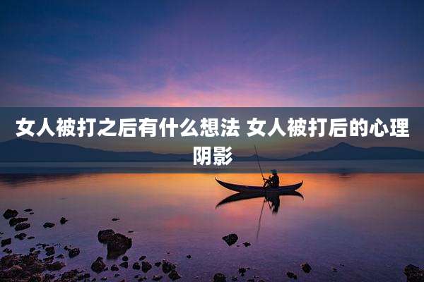 女人被打之后有什么想法 女人被打后的心理阴影