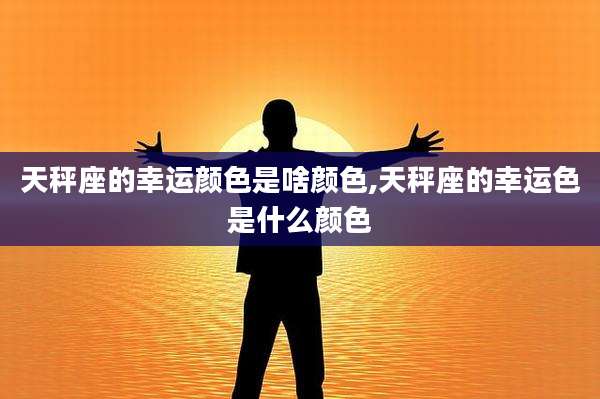 天秤座的幸运颜色是啥颜色,天秤座的幸运色是什么颜色