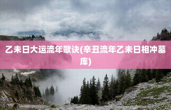 乙未日大运流年歌诀(辛丑流年乙未日相冲墓库)