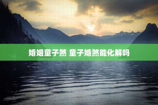 婚姻童子煞 童子婚煞能化解吗