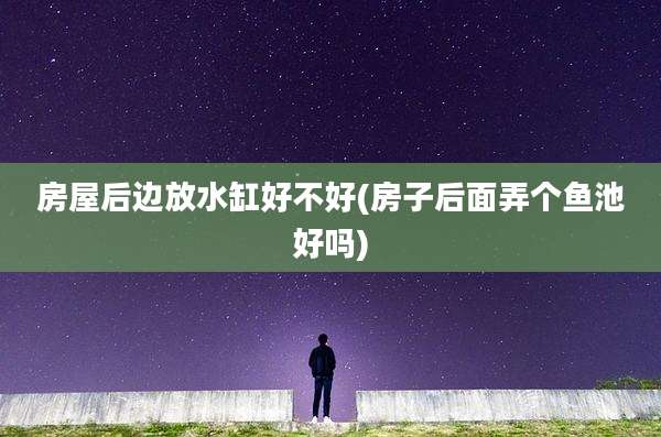 房屋后边放水缸好不好(房子后面弄个鱼池好吗)
