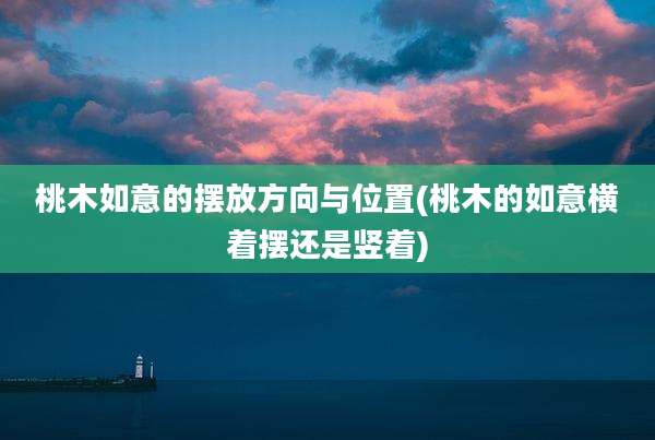 桃木如意的摆放方向与位置(桃木的如意横着摆还是竖着)