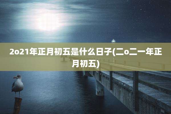 2o21年正月初五是什么日子(二o二一年正月初五)